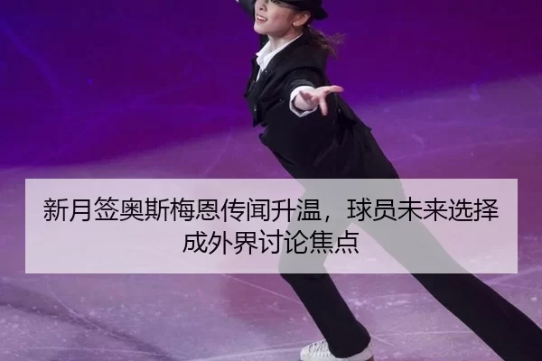 新月签奥斯梅恩传闻升温，球员未来选择成外界讨论焦点