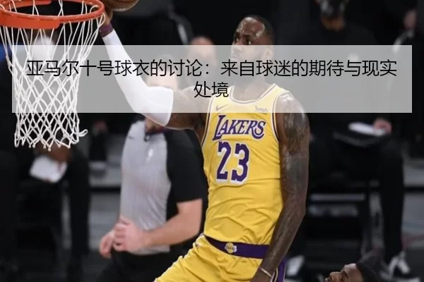 亚马尔十号球衣的讨论：来自球迷的期待与现实处境